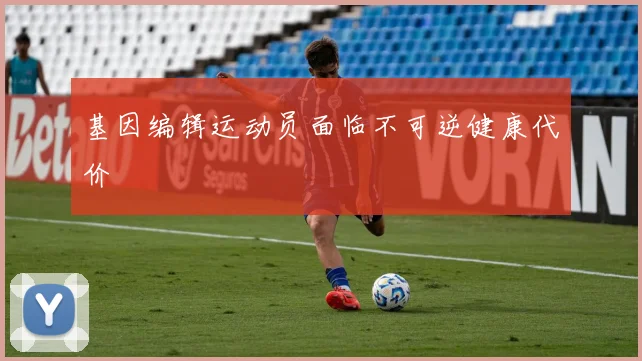 基因编辑运动员面临不可逆健康代价