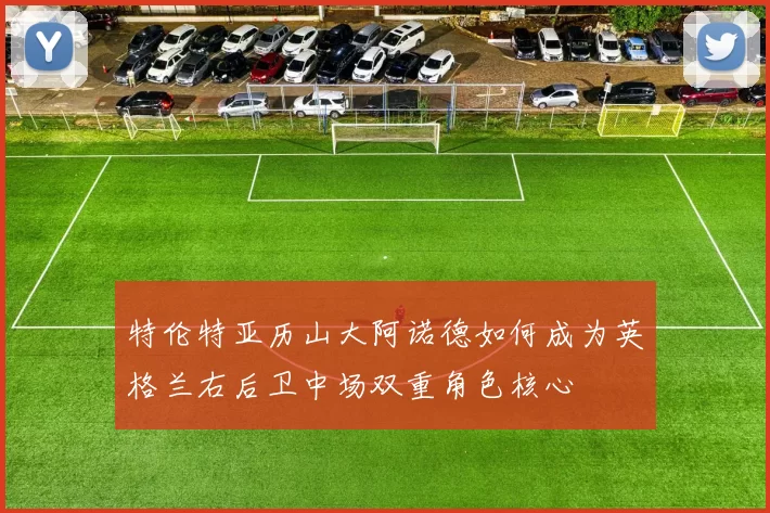 特伦特亚历山大阿诺德如何成为英格兰右后卫中场双重角色核心