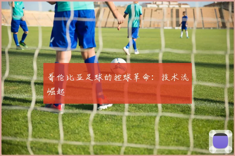 哥伦比亚足球的控球革命：技术流崛起