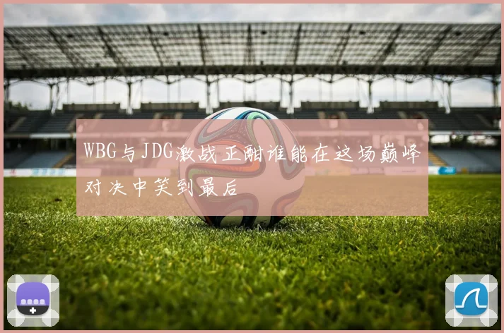 WBG与JDG激战正酣谁能在这场巅峰对决中笑到最后