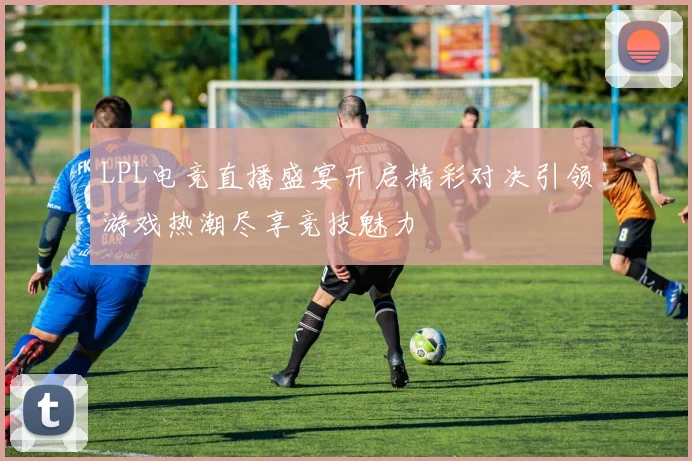 LPL电竞直播盛宴开启精彩对决引领游戏热潮尽享竞技魅力