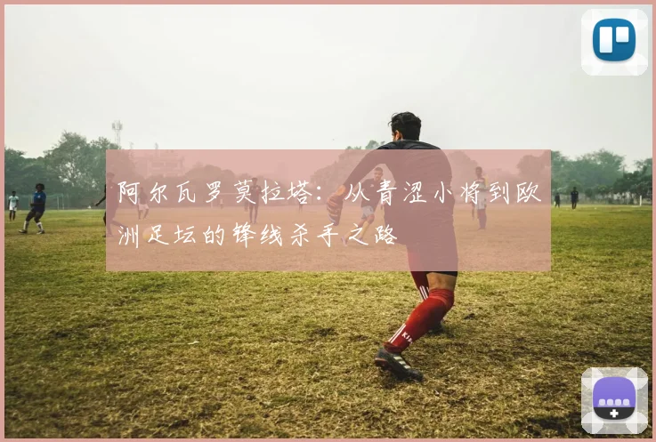阿尔瓦罗莫拉塔：从青涩小将到欧洲足坛的锋线杀手之路