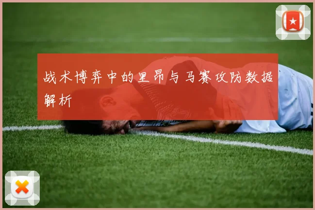 战术博弈中的里昂与马赛攻防数据解析