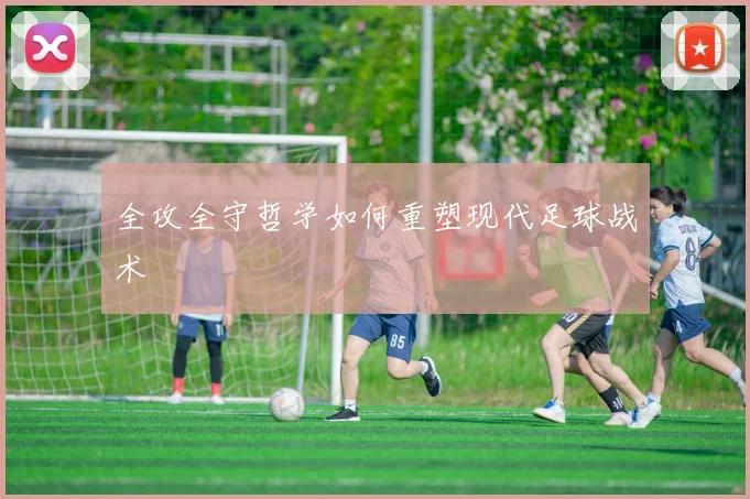 全攻全守哲学如何重塑现代足球战术
