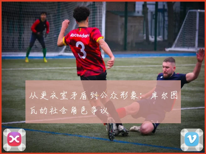 从更衣室矛盾到公众形象：库尔图瓦的社会角色争议