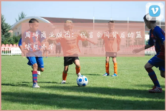 周琦商业版图：代言合同背后的篮球经济学