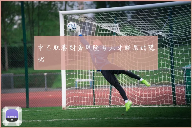 中乙联赛财务风险与人才断层的隐忧