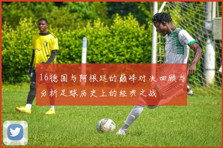 16德国与阿根廷的巅峰对决回顾与分析足球历史上的经典之战