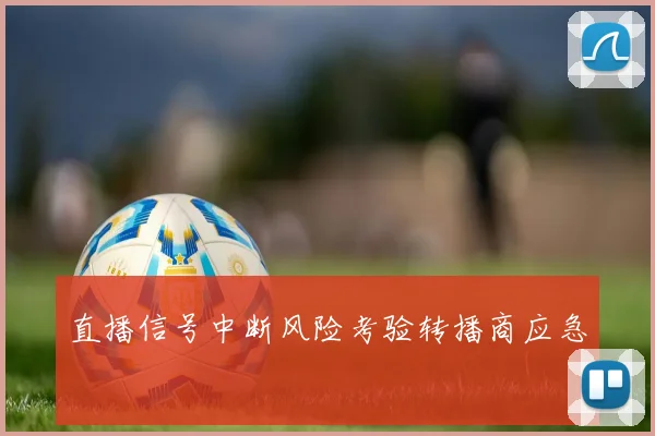 直播信号中断风险考验转播商应急