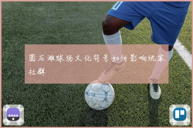 圆石滩球场文化符号如何影响玩家社群
