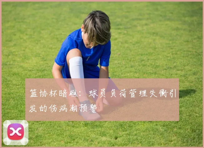 篮协杯暗礁：球员负荷管理失衡引发的伤病潮预警