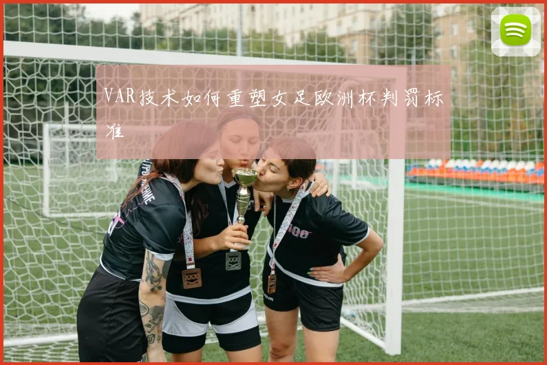 VAR技术如何重塑女足欧洲杯判罚标准