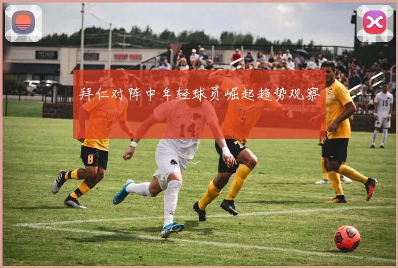 拜仁对阵中年轻球员崛起趋势观察
