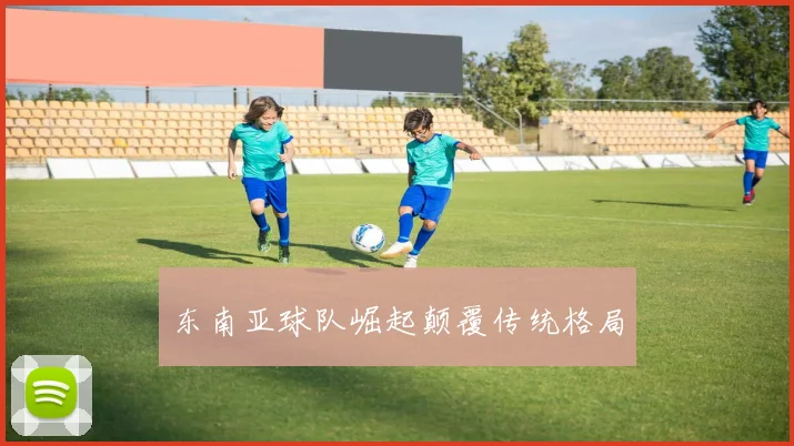 东南亚球队崛起颠覆传统格局