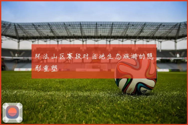 环法山区赛段对当地生态旅游的隐形重塑