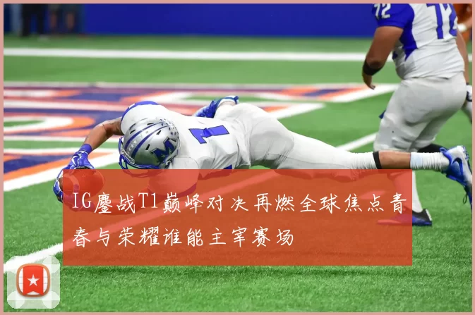 IG鏖战T1巅峰对决再燃全球焦点青春与荣耀谁能主宰赛场