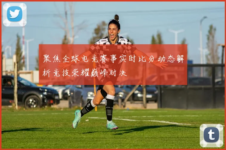 聚焦全球电竞赛事实时比分动态解析竞技荣耀巅峰对决
