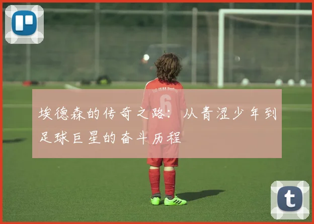 埃德森的传奇之路：从青涩少年到足球巨星的奋斗历程