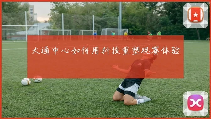 大通中心如何用科技重塑观赛体验