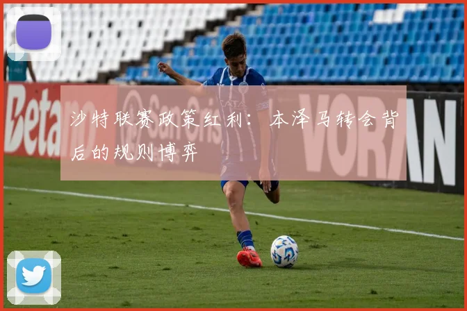 沙特联赛政策红利：本泽马转会背后的规则博弈