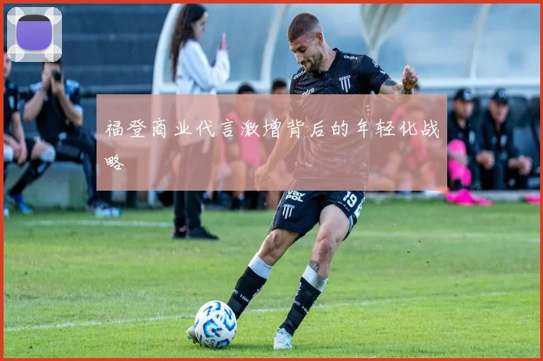 福登商业代言激增背后的年轻化战略