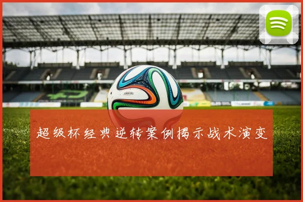 超级杯经典逆转案例揭示战术演变