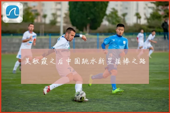 吴敏霞之后中国跳水新星接棒之路