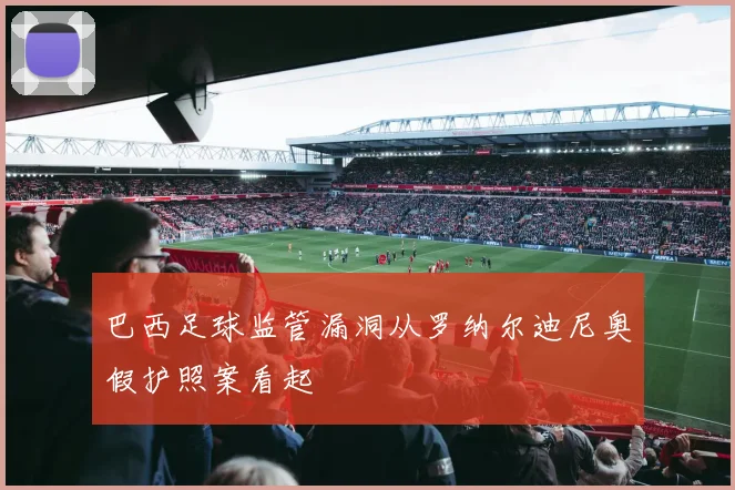 巴西足球监管漏洞从罗纳尔迪尼奥假护照案看起