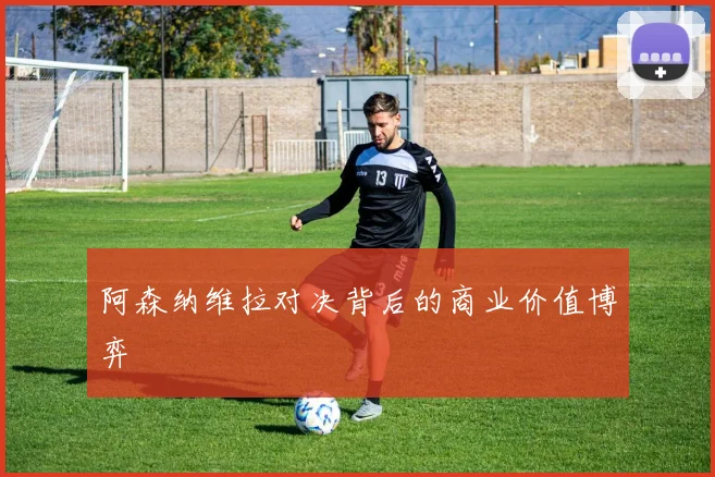 阿森纳维拉对决背后的商业价值博弈