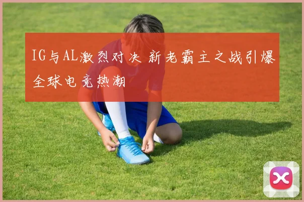 IG与AL激烈对决 新老霸主之战引爆全球电竞热潮
