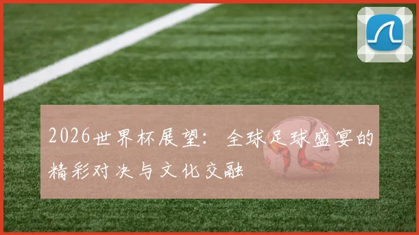 2026世界杯展望：全球足球盛宴的精彩对决与文化交融
