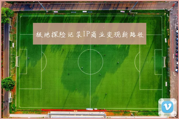 极地探险记录IP商业变现新路径